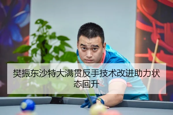 樊振东沙特大满贯反手技术改进助力状态回升