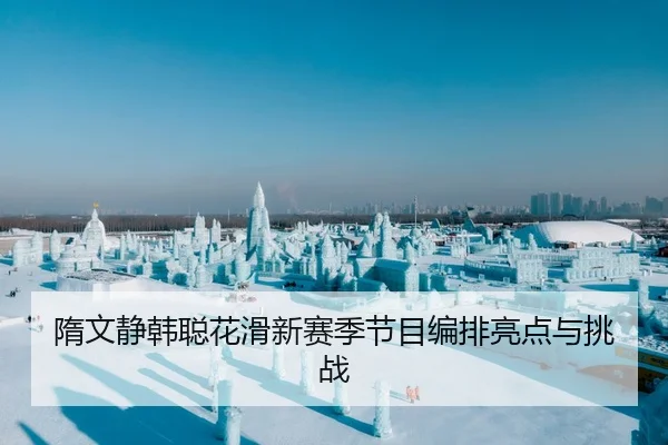 隋文静韩聪花滑新赛季节目编排亮点与挑战