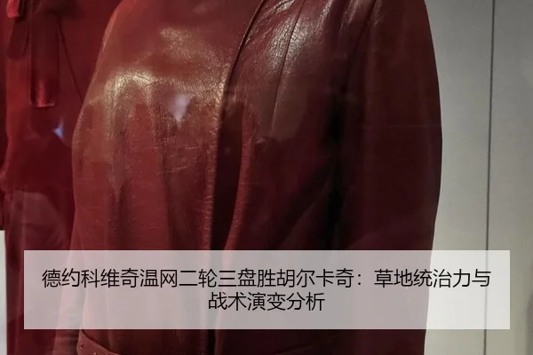 德约科维奇温网二轮三盘胜胡尔卡奇：草地统治力与战术演变分析
