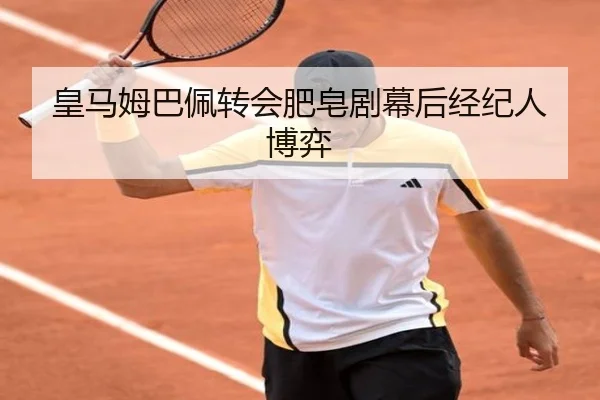 皇马姆巴佩转会肥皂剧幕后经纪人博弈