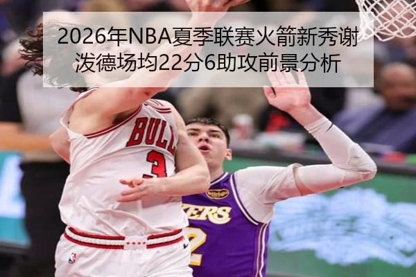2026年NBA夏季联赛火箭新秀谢泼德场均22分6助攻前景分析