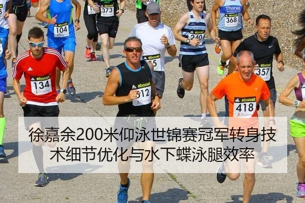 徐嘉余200米仰泳世锦赛冠军转身技术细节优化与水下蝶泳腿效率