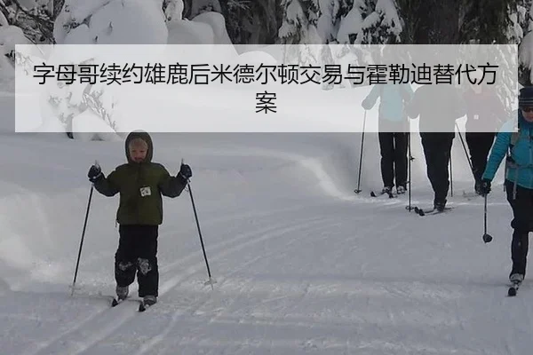 字母哥续约雄鹿后米德尔顿交易与霍勒迪替代方案