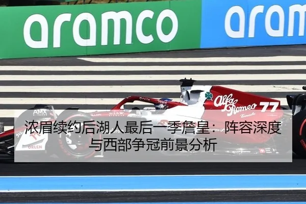 浓眉续约后湖人最后一季詹皇：阵容深度与西部争冠前景分析